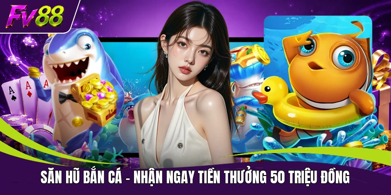 Săn Hũ Bắn Cá - Nhận Ngay Tiền Thưởng 50 Triệu Đồng